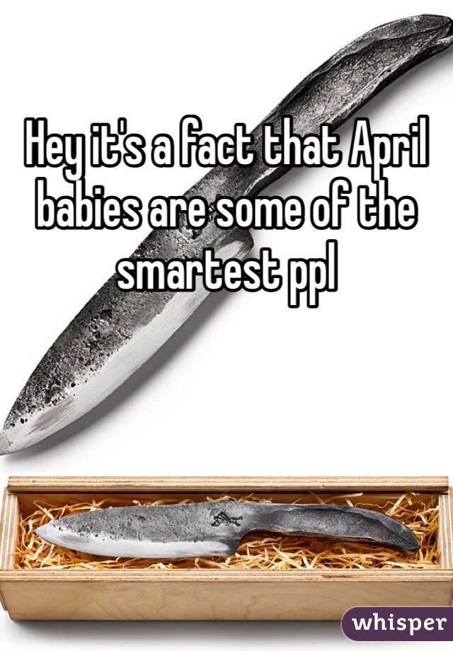 Hey it's a fact that April babies are some of the smartest ppl