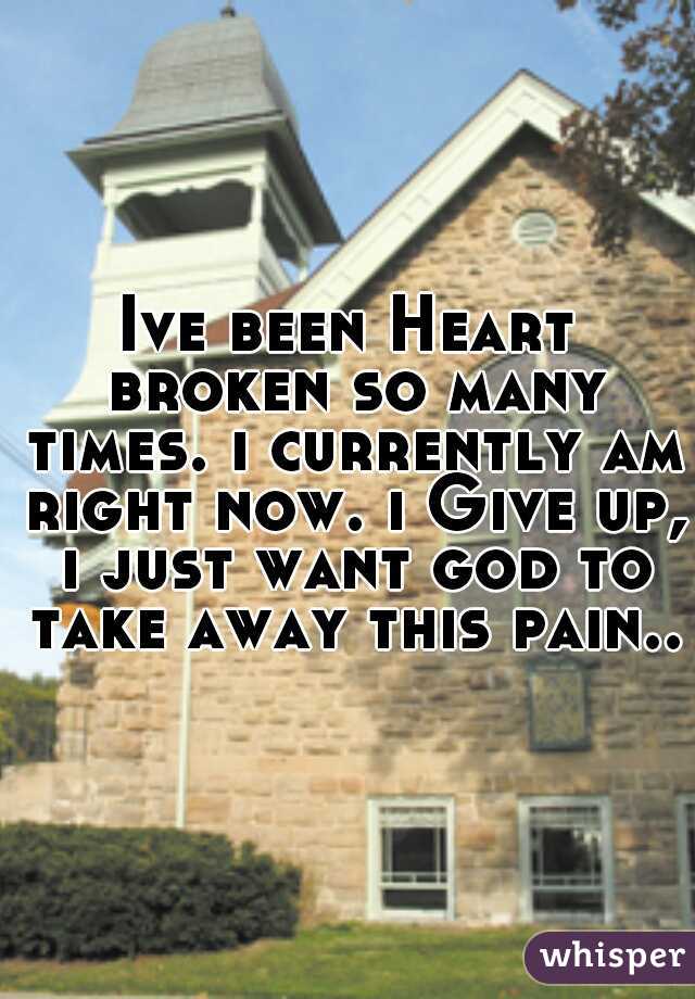 Ive been Heart broken so many times. i currently am right now. i Give up, i just want god to take away this pain...