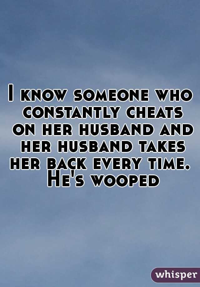 I know someone who constantly cheats on her husband and her husband takes her back every time.  He's wooped