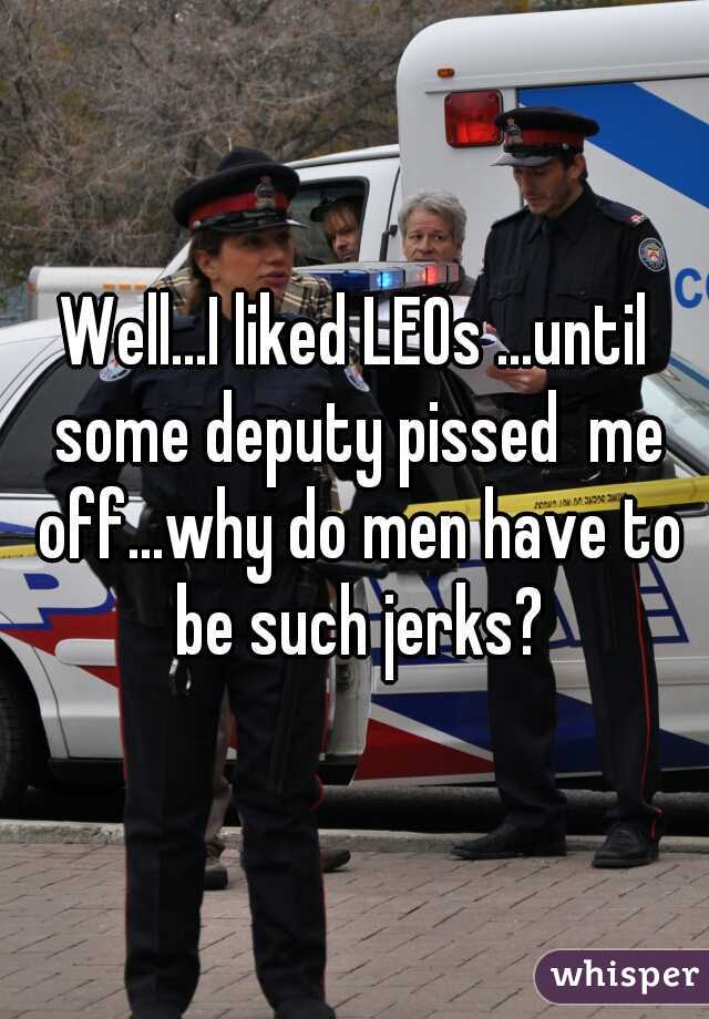 Well...I liked LEOs ...until some deputy pissed  me off...why do men have to be such jerks?