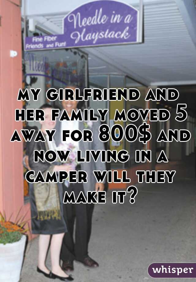 my girlfriend and her family moved 5 away for 800$ and now living in a camper will they make it?