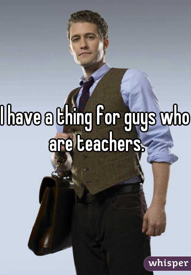 I have a thing for guys who are teachers.