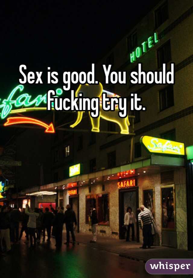 Sex is good. You should fucking try it.