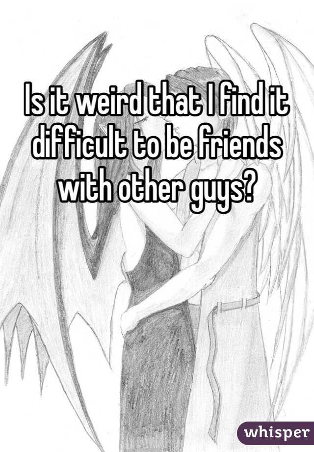 Is it weird that I find it difficult to be friends with other guys? 