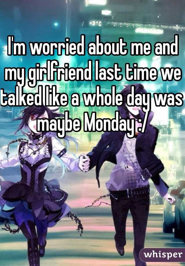 I'm worried about me and my girlfriend last time we talked like a whole day was maybe Monday :/