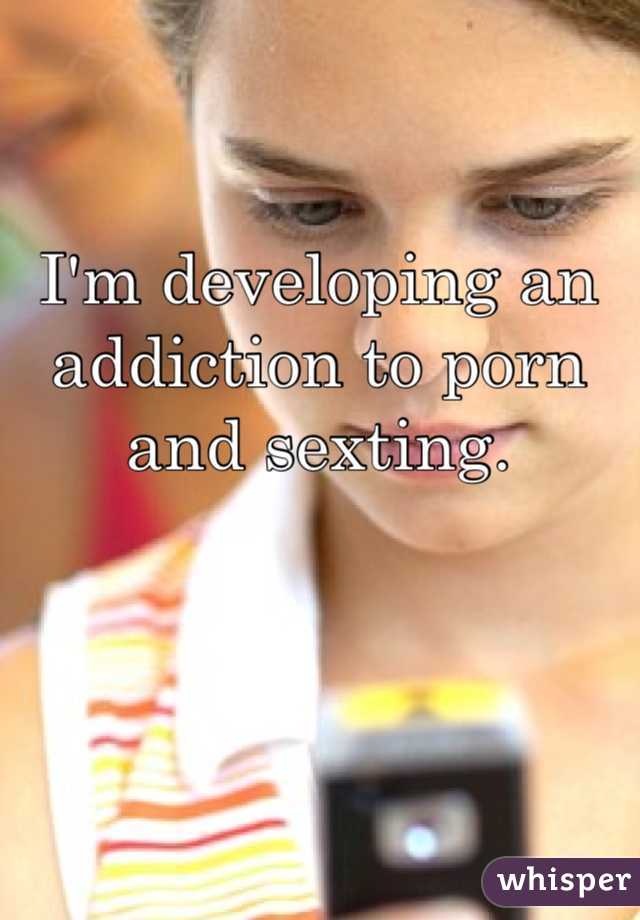 I'm developing an addiction to porn and sexting. 