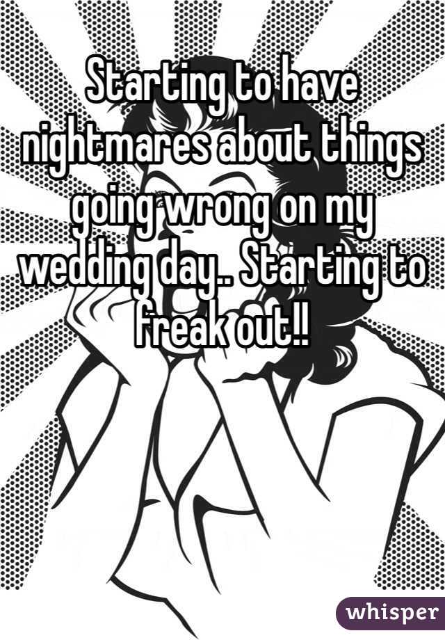 Starting to have nightmares about things going wrong on my wedding day.. Starting to freak out!! 
