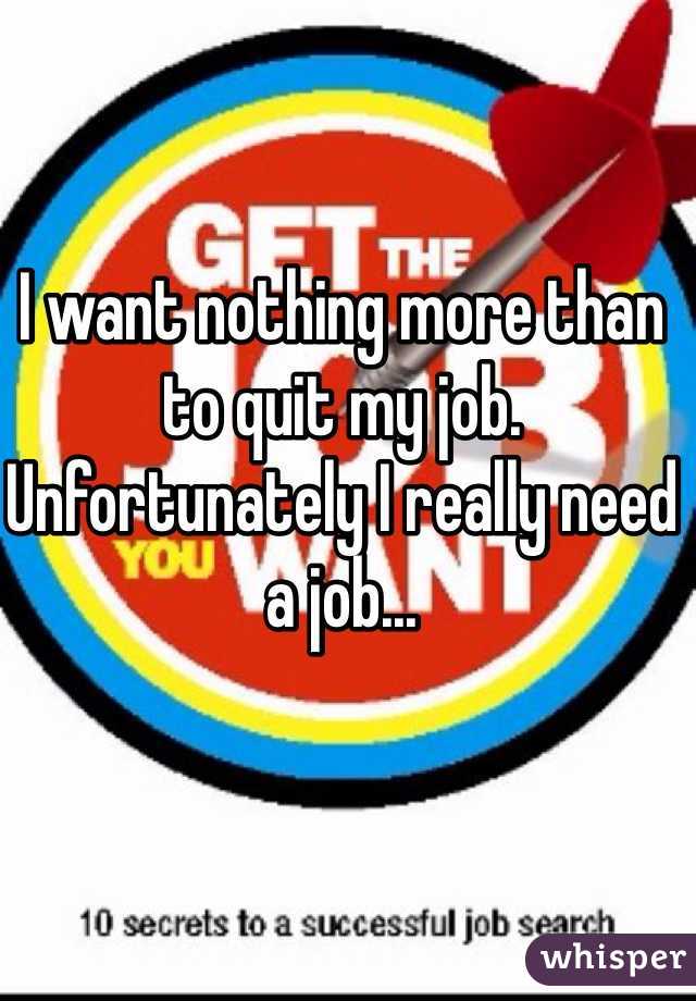 I want nothing more than to quit my job. Unfortunately I really need a job...