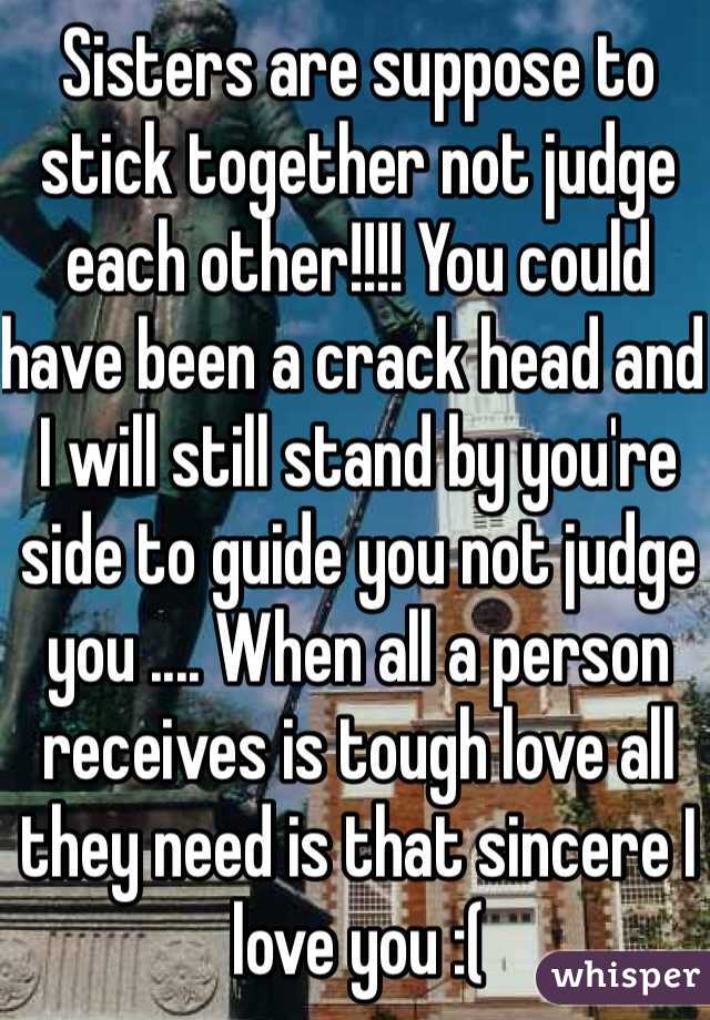 Sisters are suppose to stick together not judge each other!!!! You could have been a crack head and I will still stand by you're side to guide you not judge you .... When all a person receives is tough love all they need is that sincere I love you :(


