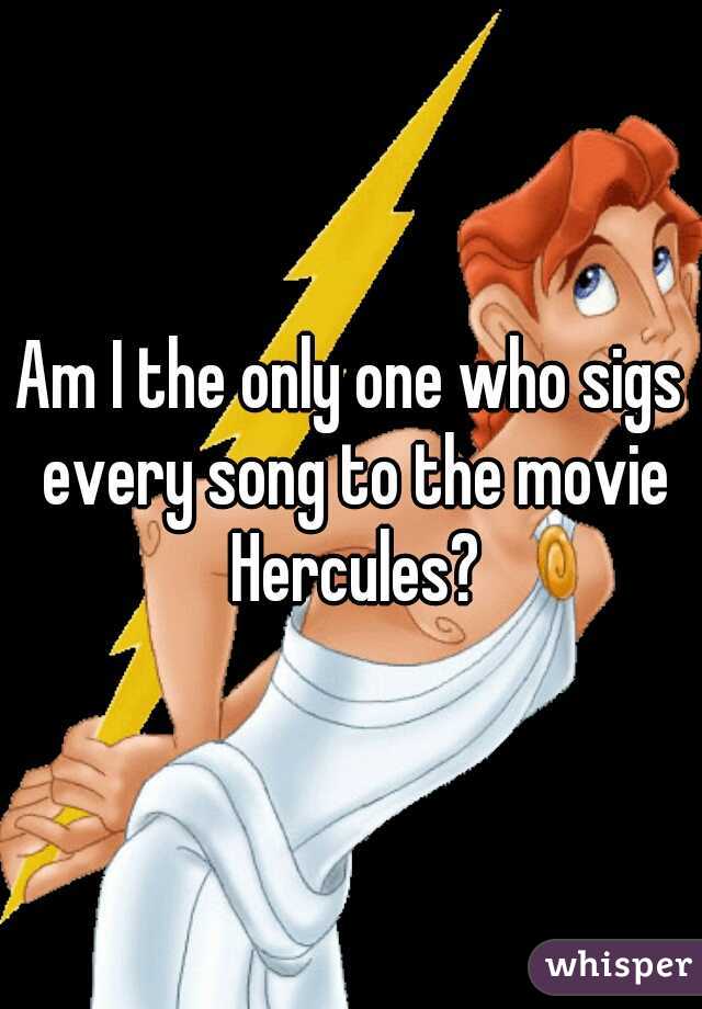 Am I the only one who sigs every song to the movie Hercules?