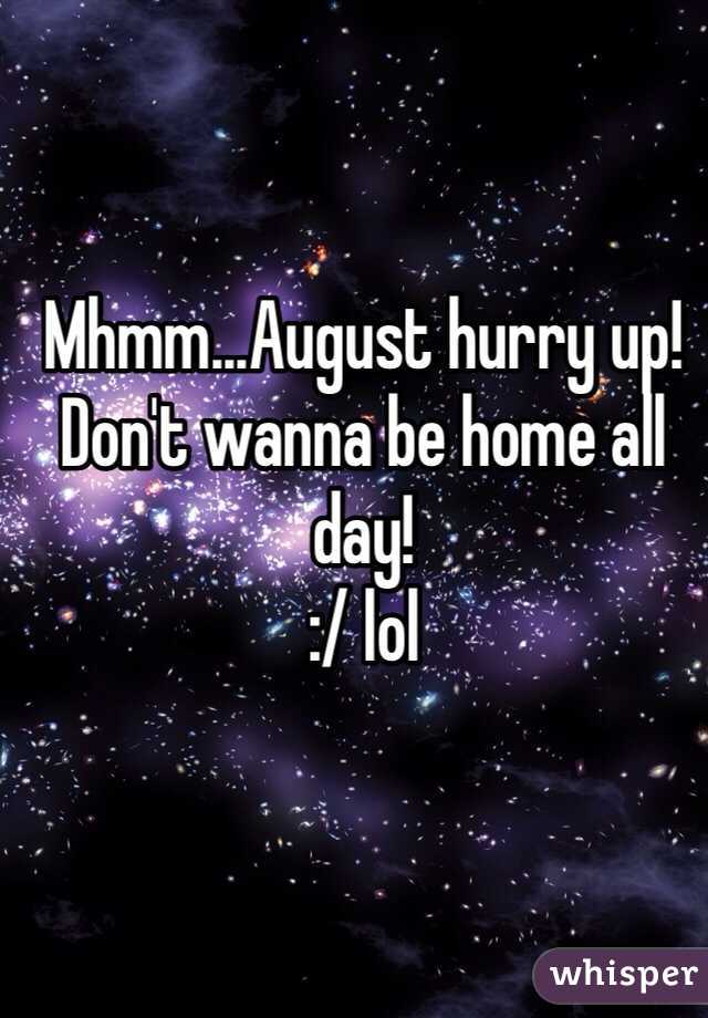 Mhmm...August hurry up! 
Don't wanna be home all day! 
:/ lol 