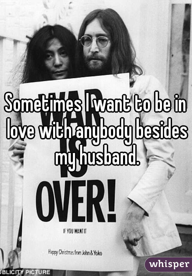 Sometimes I want to be in love with anybody besides my husband.
