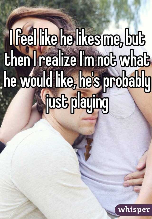 I feel like he likes me, but then I realize I'm not what he would like, he's probably just playing 