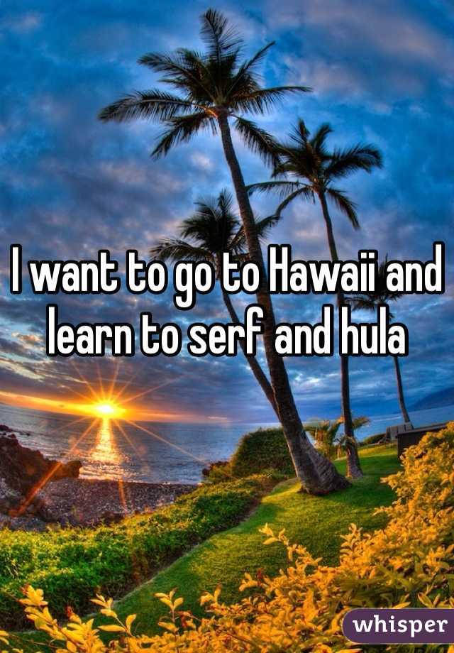 I want to go to Hawaii and learn to serf and hula 