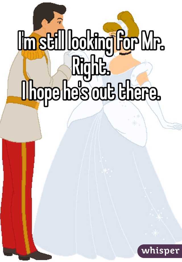 I'm still looking for Mr. Right. 
I hope he's out there. 