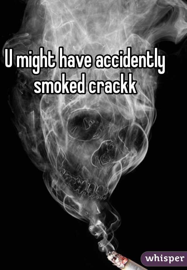 U might have accidently smoked crackk 
