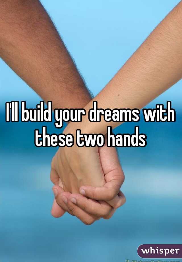 I'll build your dreams with these two hands 
