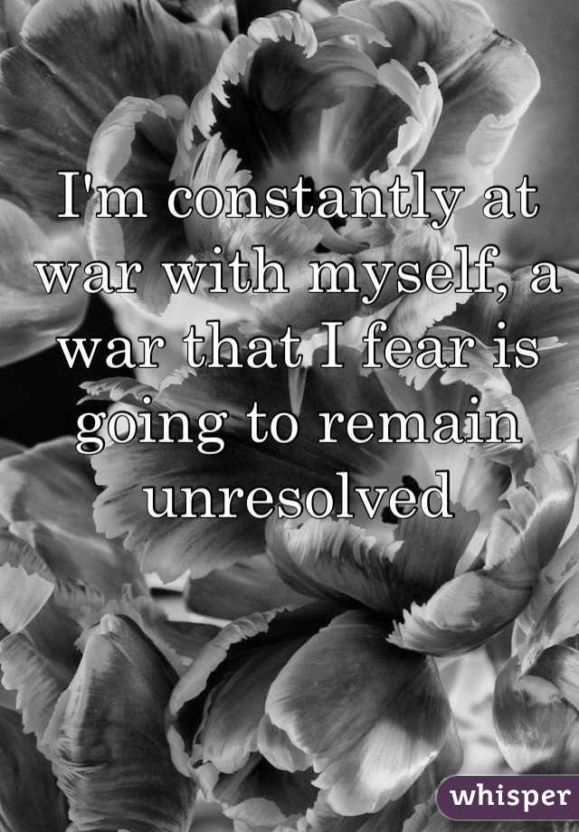 I'm constantly at war with myself, a war that I fear is going to remain unresolved 