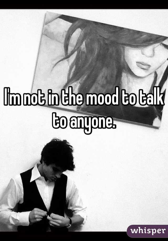 I'm not in the mood to talk to anyone.
