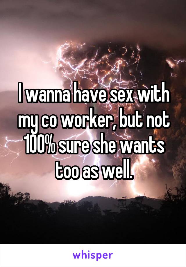 I wanna have sex with my co worker, but not 100% sure she wants too as well.