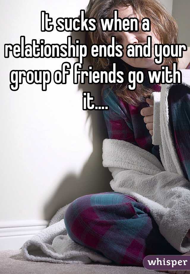 It sucks when a relationship ends and your group of friends go with it....