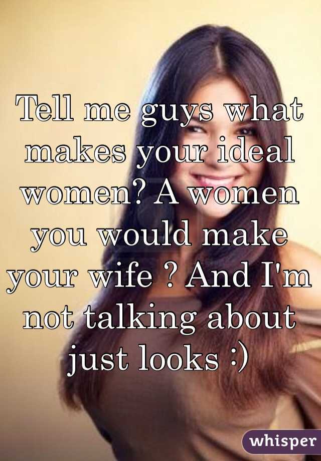 Tell me guys what makes your ideal women? A women you would make your wife ? And I'm not talking about just looks :) 