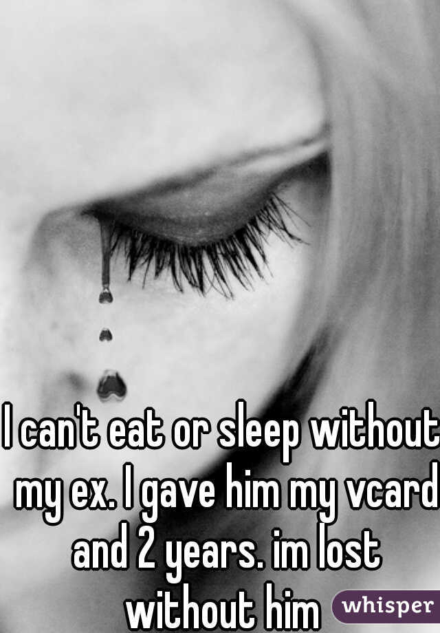 I can't eat or sleep without my ex. I gave him my vcard and 2 years. im lost without him 