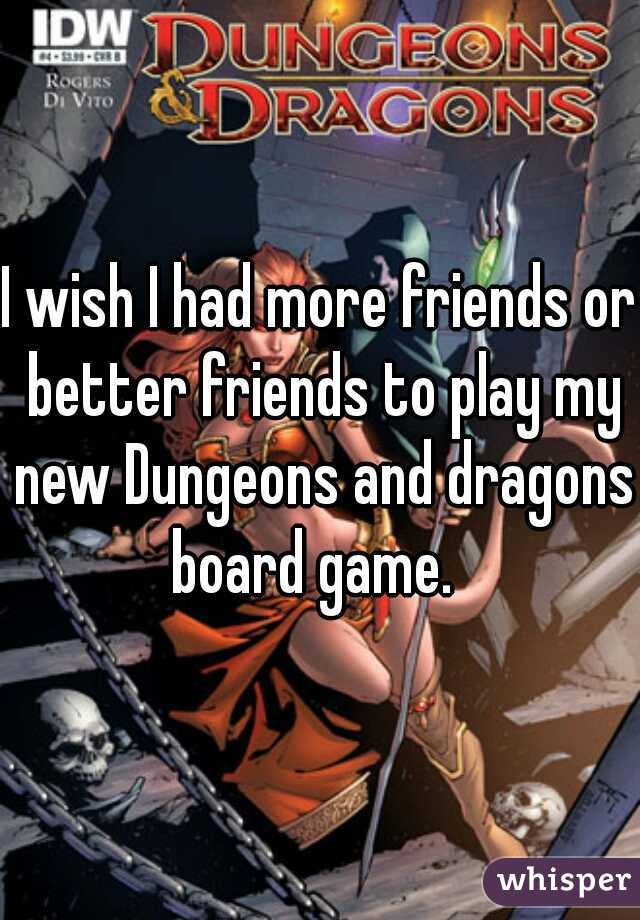 I wish I had more friends or better friends to play my new Dungeons and dragons board game.  