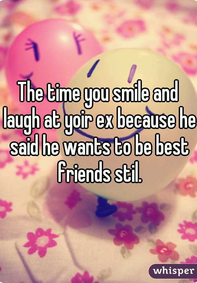 The time you smile and laugh at yoir ex because he said he wants to be best friends stil.
