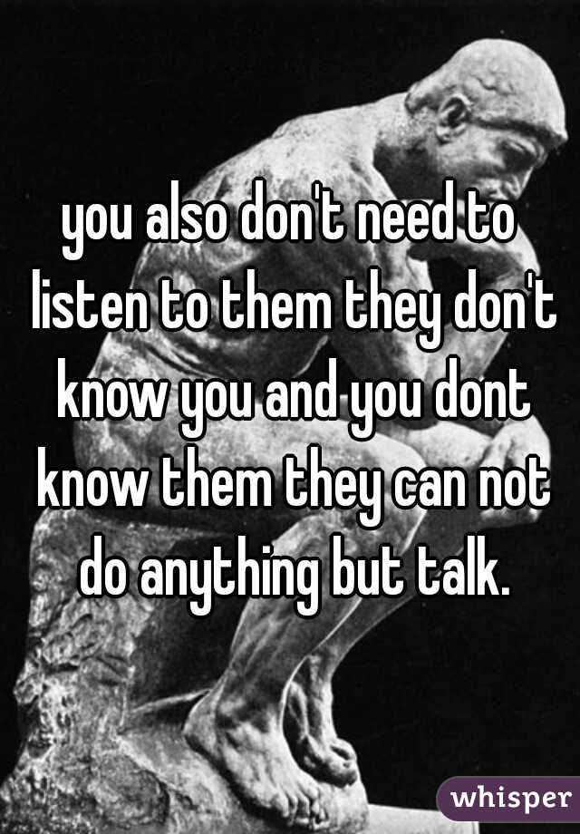 you also don't need to listen to them they don't know you and you dont know them they can not do anything but talk.