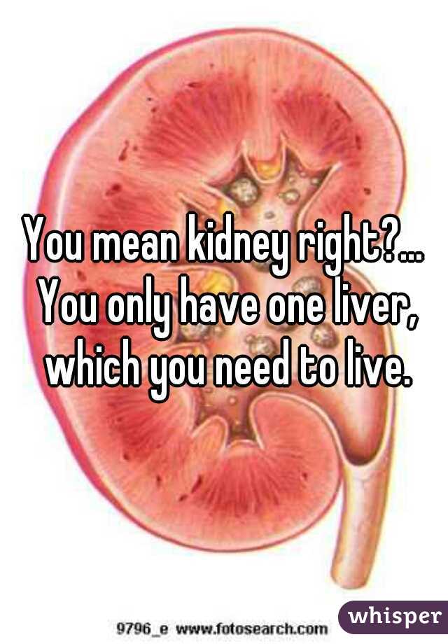 You mean kidney right?... You only have one liver, which you need to live.