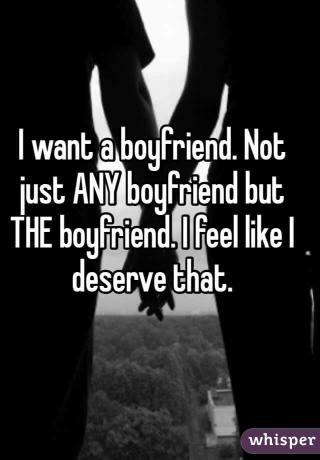I want a boyfriend. Not just ANY boyfriend but THE boyfriend. I feel like I deserve that.