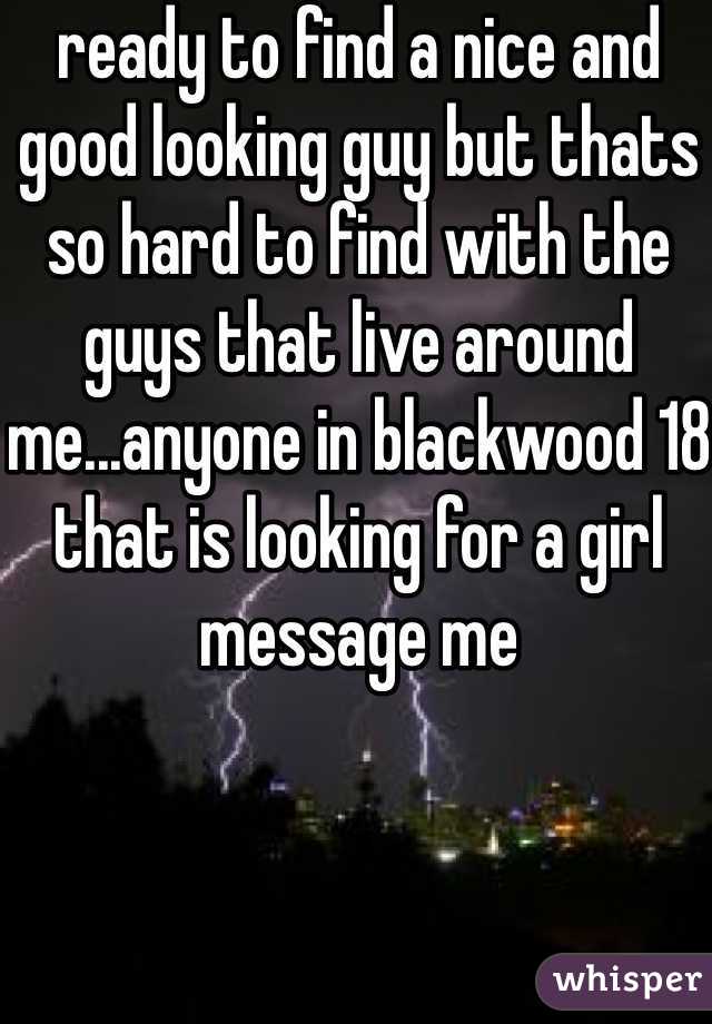 ready to find a nice and good looking guy but thats so hard to find with the guys that live around me...anyone in blackwood 18 that is looking for a girl message me 