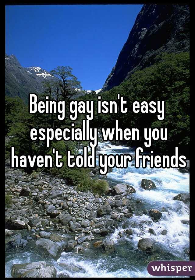 Being gay isn't easy especially when you haven't told your friends