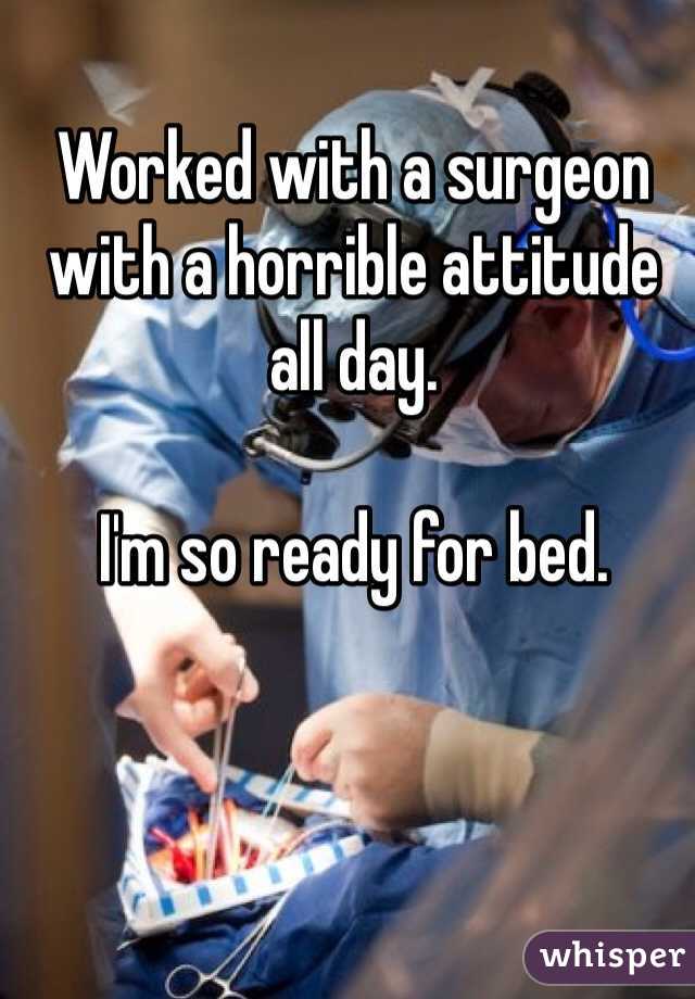 Worked with a surgeon with a horrible attitude all day. 

I'm so ready for bed. 