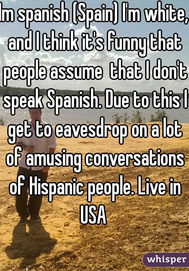 Im spanish (Spain) I'm white, and I think it's funny that people assume  that I don't speak Spanish. Due to this I get to eavesdrop on a lot of amusing conversations of Hispanic people. Live in USA 