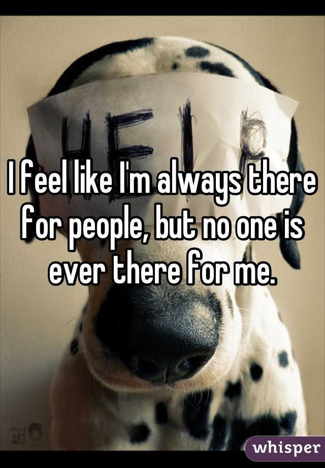 I feel like I'm always there for people, but no one is ever there for me.