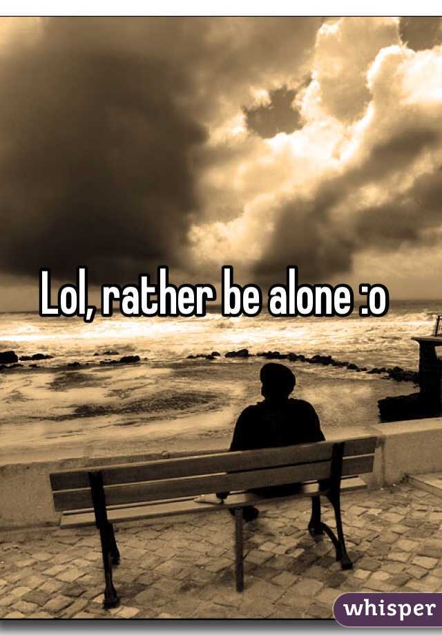 Lol, rather be alone :o