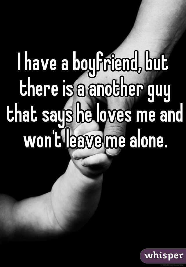 I have a boyfriend, but there is a another guy that says he loves me and won't leave me alone.