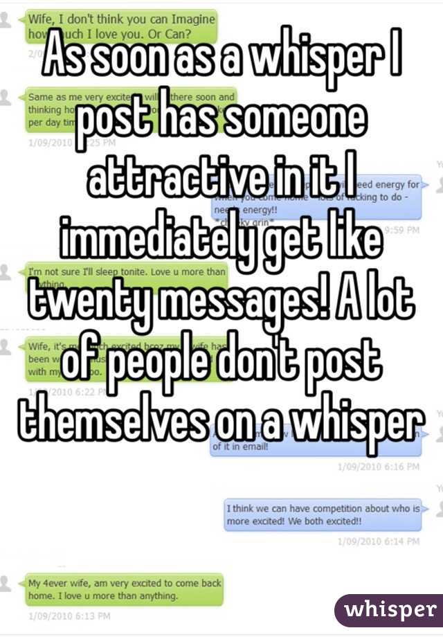 As soon as a whisper I post has someone attractive in it I immediately get like twenty messages! A lot of people don't post themselves on a whisper