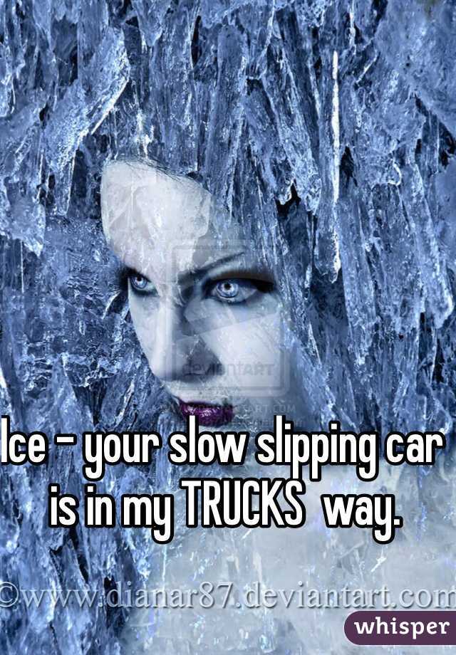Ice - your slow slipping car is in my TRUCKS  way.  