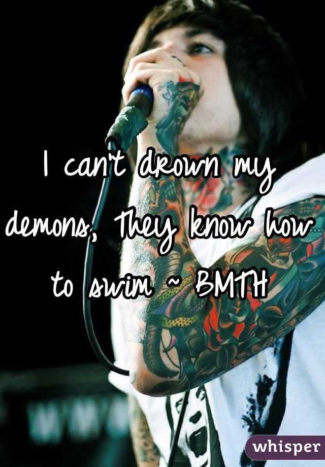 I can't drown my demons, They know how to swim ~ BMTH