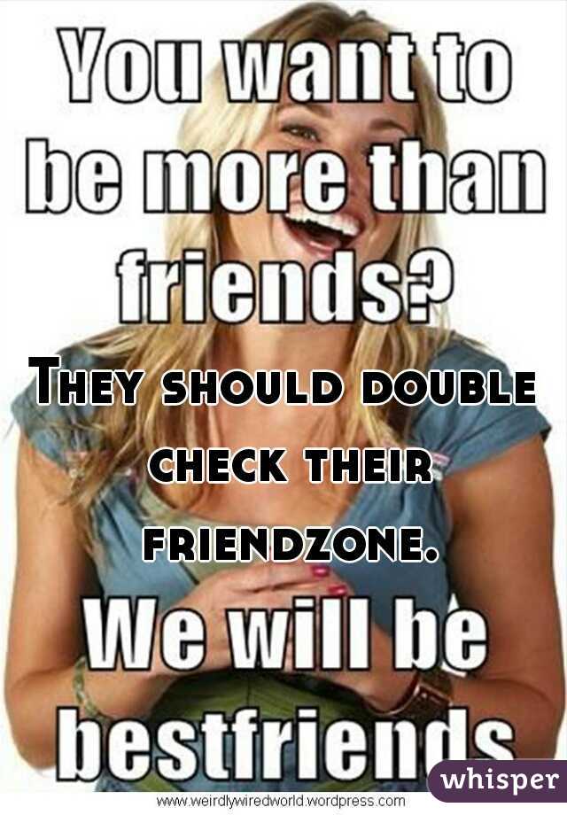 They should double check their friendzone.