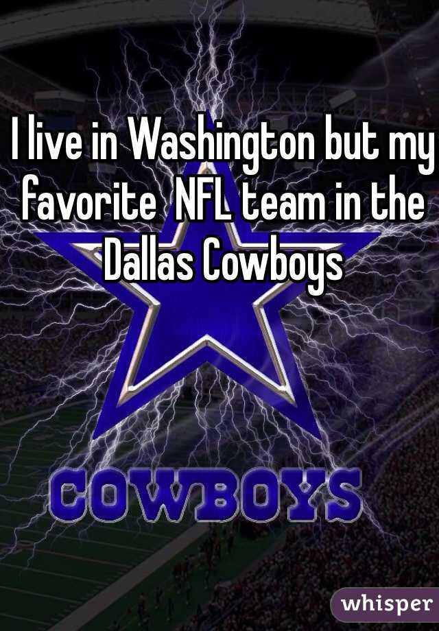 I live in Washington but my favorite  NFL team in the Dallas Cowboys