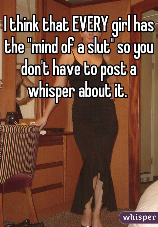 I think that EVERY girl has the "mind of a slut" so you don't have to post a whisper about it. 