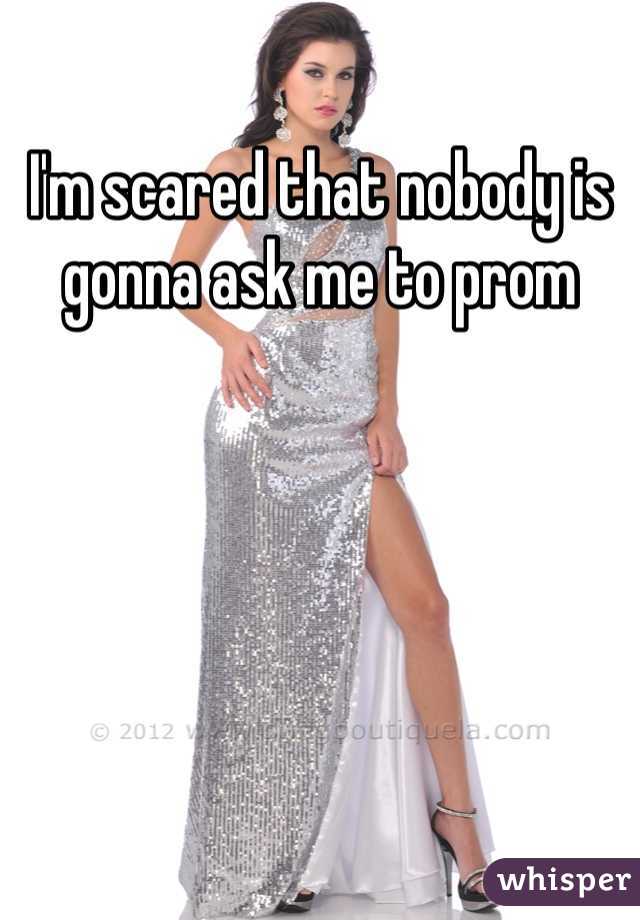 I'm scared that nobody is gonna ask me to prom