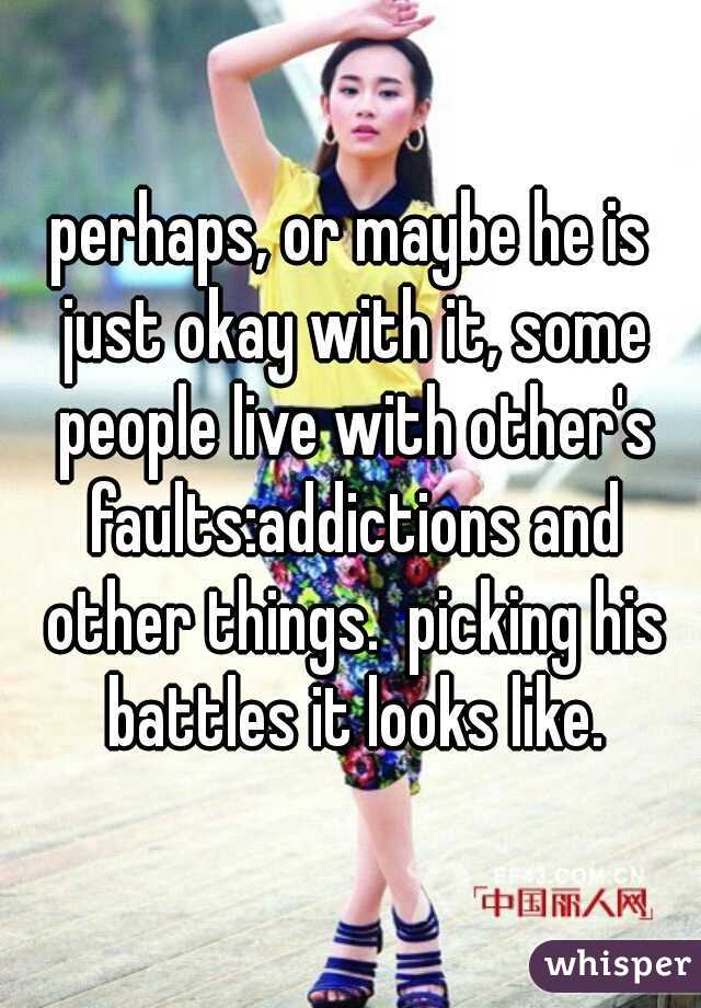 perhaps, or maybe he is just okay with it, some people live with other's faults:addictions and other things.  picking his battles it looks like.