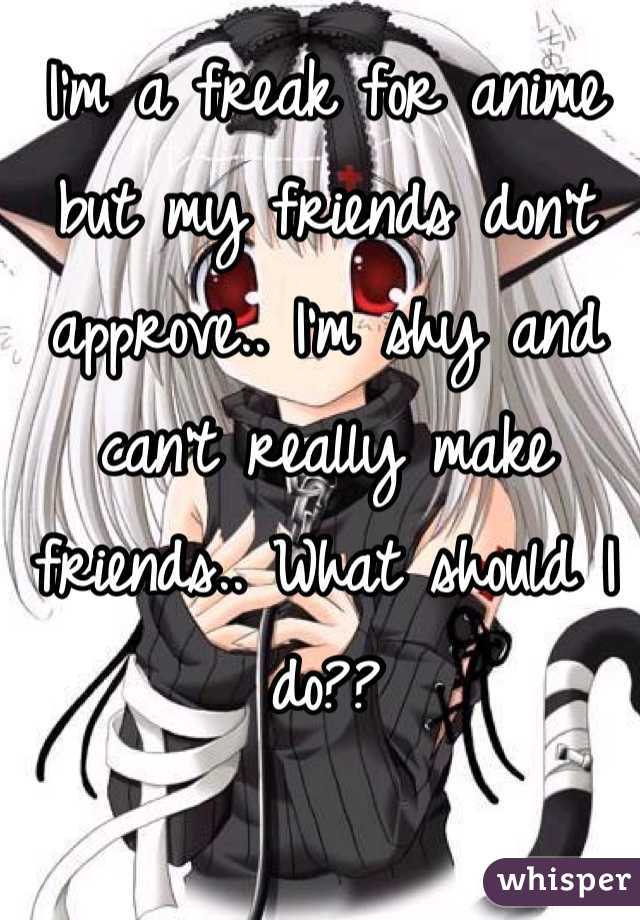 I'm a freak for anime but my friends don't approve.. I'm shy and can't really make friends.. What should I do??