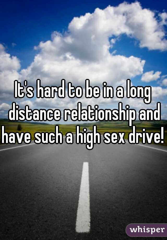 It's hard to be in a long distance relationship and have such a high sex drive! 