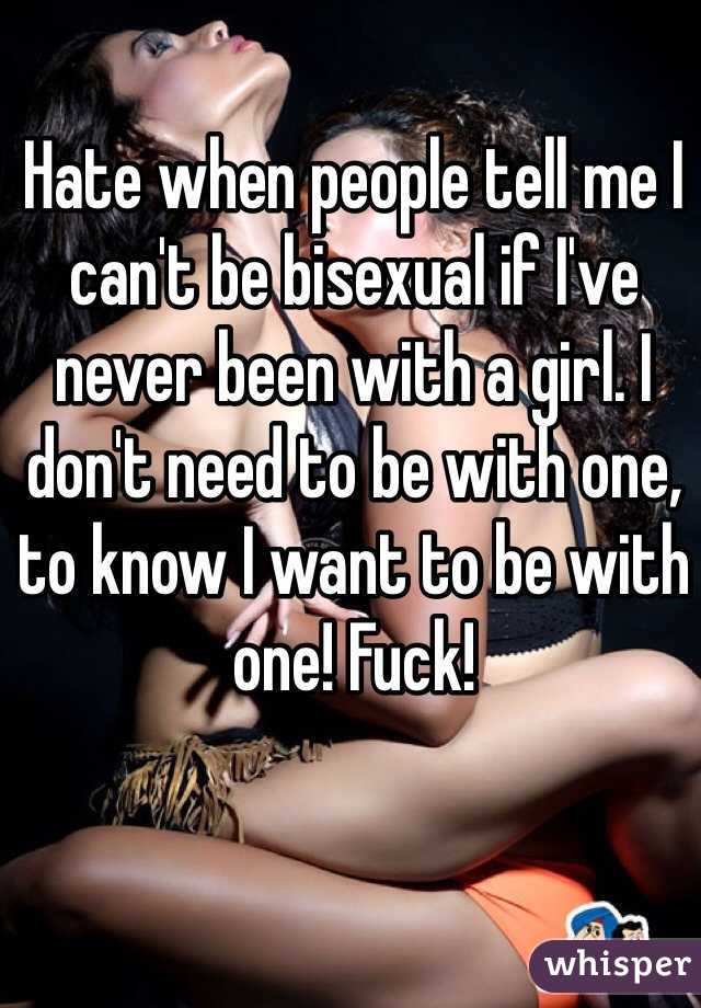 Hate when people tell me I can't be bisexual if I've never been with a girl. I don't need to be with one, to know I want to be with one! Fuck!